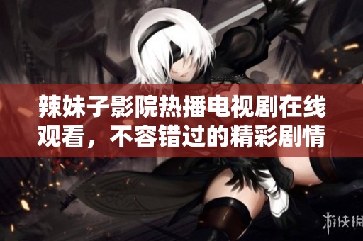 辣妹子影院热播电视剧在线观看，不容错过的精彩剧情更新
