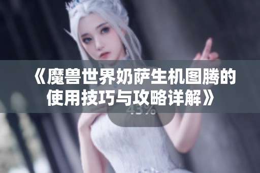 《魔兽世界奶萨生机图腾的使用技巧与攻略详解》