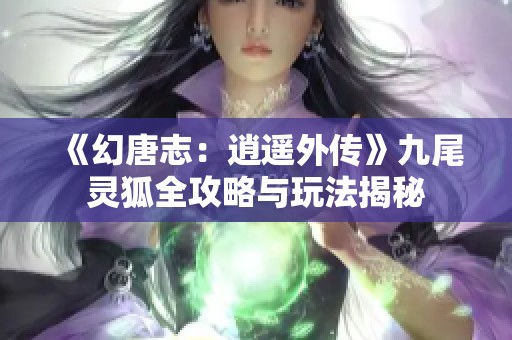 《幻唐志：逍遥外传》九尾灵狐全攻略与玩法揭秘