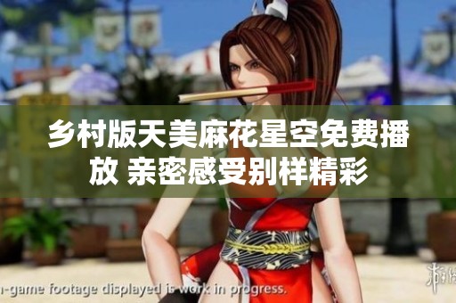 乡村版天美麻花星空免费播放 亲密感受别样精彩