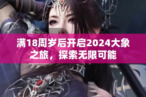 满18周岁后开启2024大象之旅，探索无限可能