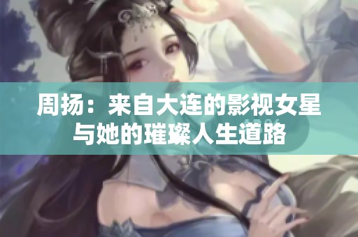 周扬：来自大连的影视女星与她的璀璨人生道路