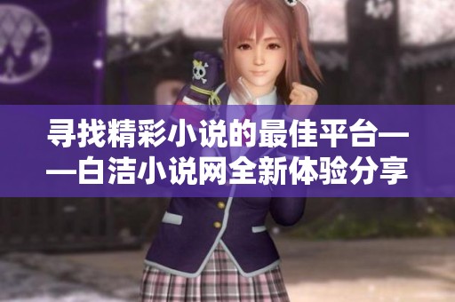 寻找精彩小说的最佳平台——白洁小说网全新体验分享