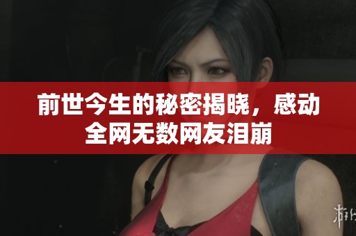 前世今生的秘密揭晓，感动全网无数网友泪崩
