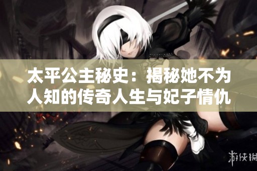 太平公主秘史：揭秘她不为人知的传奇人生与妃子情仇
