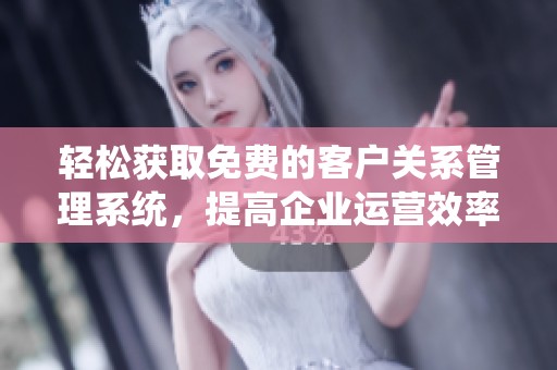 轻松获取免费的客户关系管理系统，提高企业运营效率