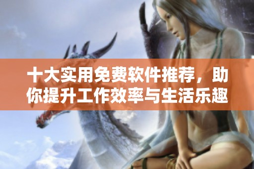 十大实用免费软件推荐，助你提升工作效率与生活乐趣