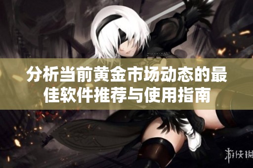 分析当前黄金市场动态的最佳软件推荐与使用指南