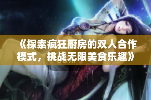 《探索疯狂厨房的双人合作模式，挑战无限美食乐趣》