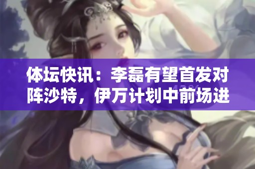体坛快讯：李磊有望首发对阵沙特，伊万计划中前场进行小幅调整