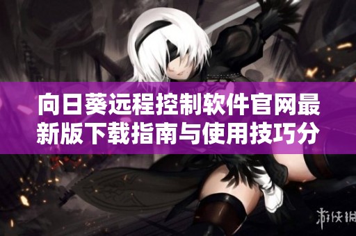 向日葵远程控制软件官网最新版下载指南与使用技巧分享