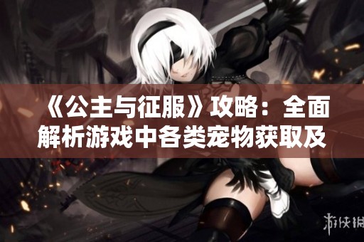 《公主与征服》攻略：全面解析游戏中各类宠物获取及养成技巧