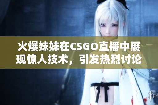 火爆妹妹在CSGO直播中展现惊人技术，引发热烈讨论