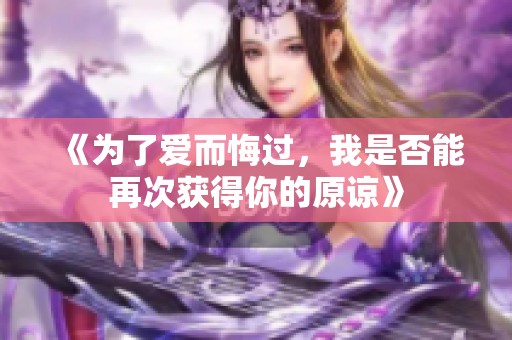 《为了爱而悔过，我是否能再次获得你的原谅》