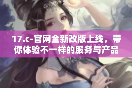 17.c-官网全新改版上线，带你体验不一样的服务与产品