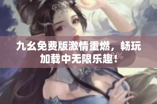 九幺免费版激情重燃，畅玩加载中无限乐趣！