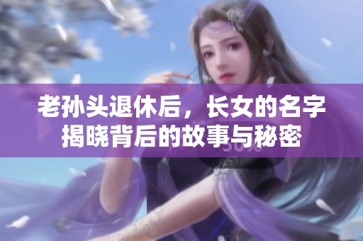 老孙头退休后，长女的名字揭晓背后的故事与秘密