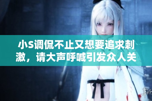 小S调侃不止又想要追求刺激，请大声呼喊引发众人关注
