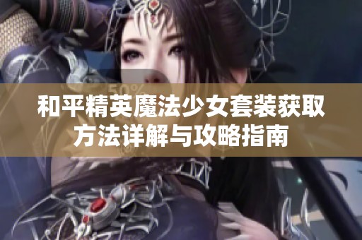 和平精英魔法少女套装获取方法详解与攻略指南