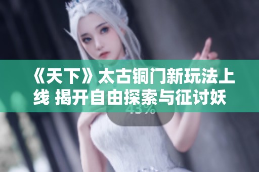 《天下》太古铜门新玩法上线 揭开自由探索与征讨妖魔的神秘面纱
