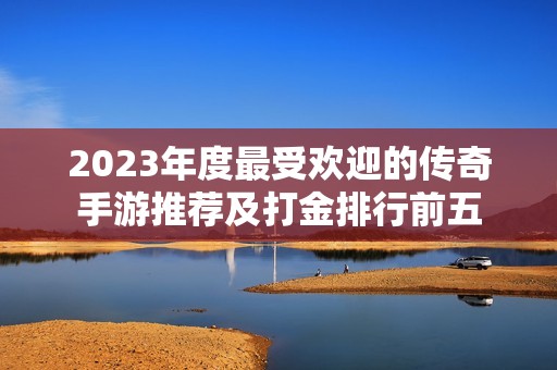 2023年度最受欢迎的传奇手游推荐及打金排行前五