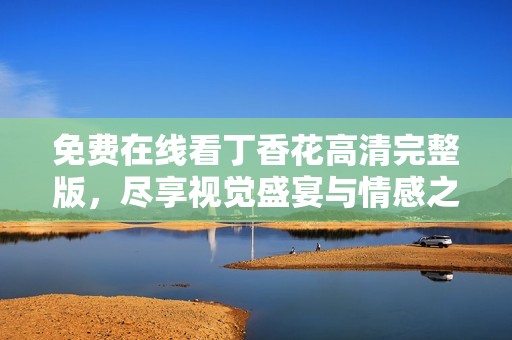 免费在线看丁香花高清完整版，尽享视觉盛宴与情感之旅