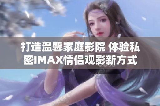 打造温馨家庭影院 体验私密IMAX情侣观影新方式