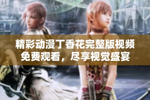 精彩动漫丁香花完整版视频免费观看，尽享视觉盛宴