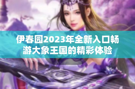伊春园2023年全新入口畅游大象王国的精彩体验