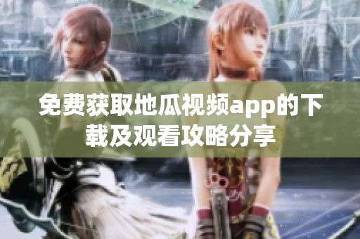 免费获取地瓜视频app的下载及观看攻略分享