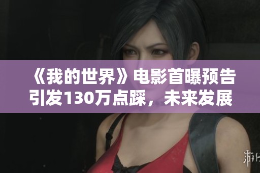 《我的世界》电影首曝预告引发130万点踩，未来发展引发热烈讨论