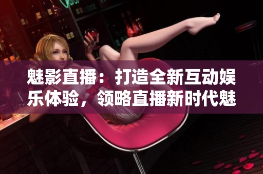魅影直播：打造全新互动娱乐体验，领略直播新时代魅力