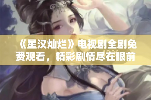 《星汉灿烂》电视剧全剧免费观看，精彩剧情尽在眼前