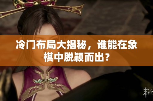 冷门布局大揭秘，谁能在象棋中脱颖而出？