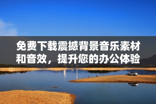 免费下载震撼背景音乐素材和音效，提升您的办公体验