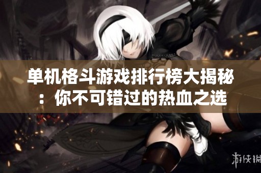单机格斗游戏排行榜大揭秘：你不可错过的热血之选