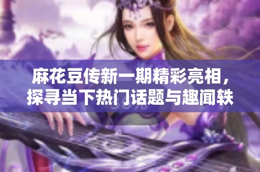 麻花豆传新一期精彩亮相，探寻当下热门话题与趣闻轶事