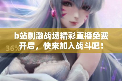 b站刺激战场精彩直播免费开启，快来加入战斗吧！