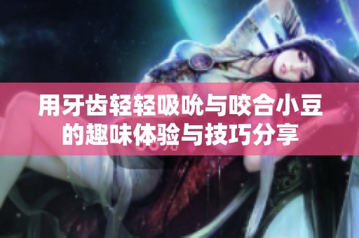 用牙齿轻轻吸吮与咬合小豆的趣味体验与技巧分享
