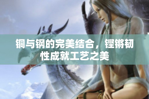 铜与钢的完美结合，铿锵韧性成就工艺之美