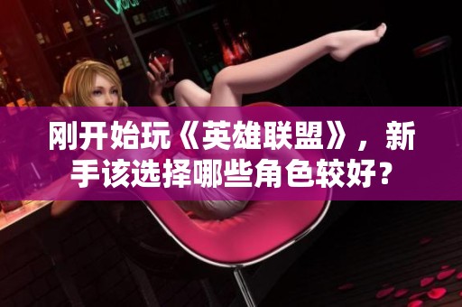 刚开始玩《英雄联盟》，新手该选择哪些角色较好？