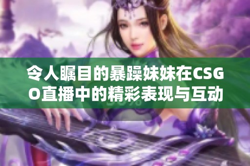 令人瞩目的暴躁妹妹在CSGO直播中的精彩表现与互动