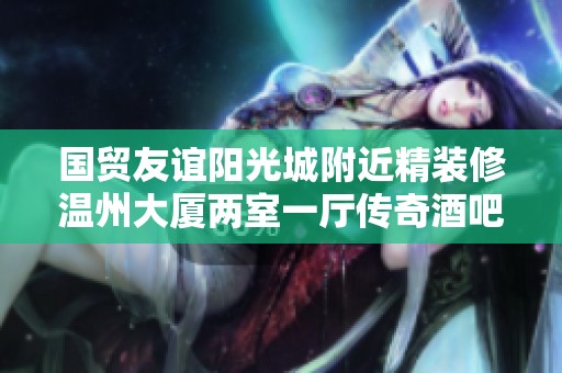 国贸友谊阳光城附近精装修温州大厦两室一厅传奇酒吧旁好推荐