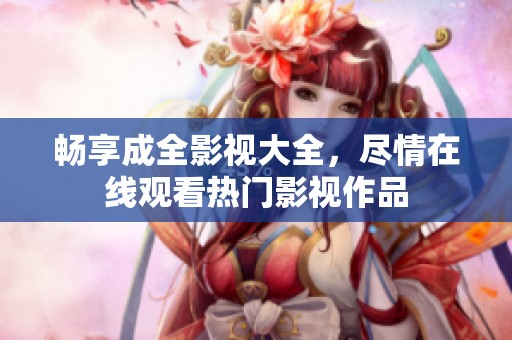 畅享成全影视大全，尽情在线观看热门影视作品
