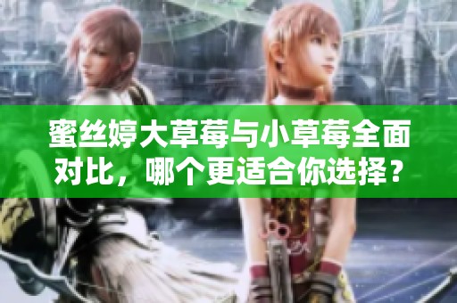 蜜丝婷大草莓与小草莓全面对比，哪个更适合你选择？