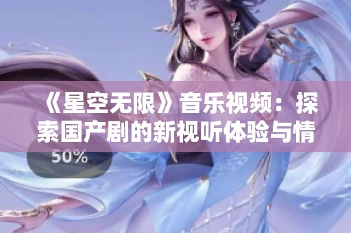 《星空无限》音乐视频：探索国产剧的新视听体验与情感共鸣