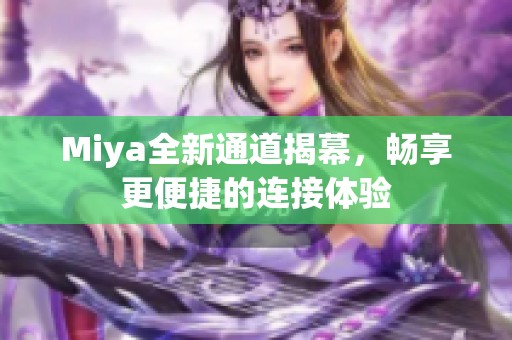 Miya全新通道揭幕，畅享更便捷的连接体验