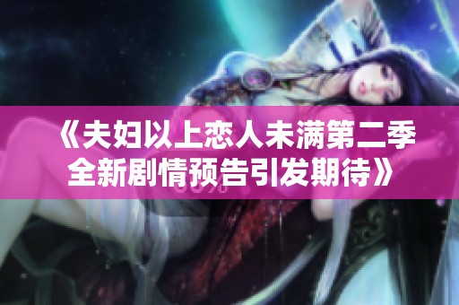 《夫妇以上恋人未满第二季全新剧情预告引发期待》