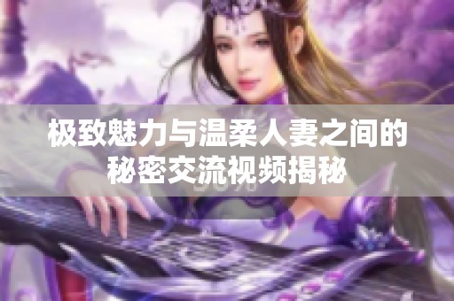 极致魅力与温柔人妻之间的秘密交流视频揭秘