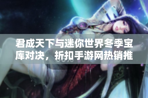 君成天下与迷你世界冬季宝库对决，折扣手游网热销推荐